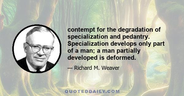 contempt for the degradation of specialization and pedantry. Specialization develops only part of a man; a man partially developed is deformed.