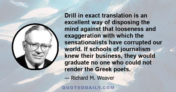 Drill in exact translation is an excellent way of disposing the mind against that looseness and exaggeration with which the sensationalists have corrupted our world. If schools of journalism knew their business, they