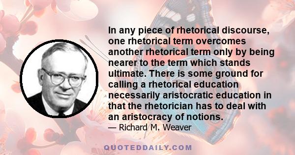 In any piece of rhetorical discourse, one rhetorical term overcomes another rhetorical term only by being nearer to the term which stands ultimate. There is some ground for calling a rhetorical education necessarily