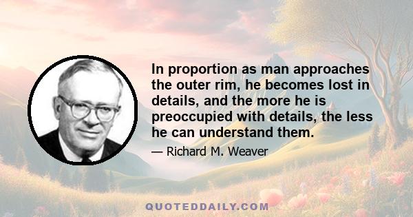 In proportion as man approaches the outer rim, he becomes lost in details, and the more he is preoccupied with details, the less he can understand them.