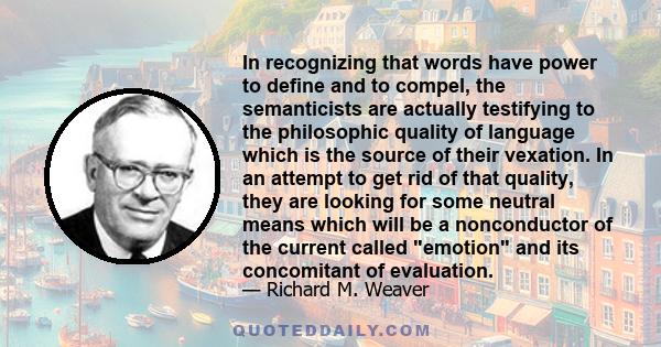 In recognizing that words have power to define and to compel, the semanticists are actually testifying to the philosophic quality of language which is the source of their vexation. In an attempt to get rid of that