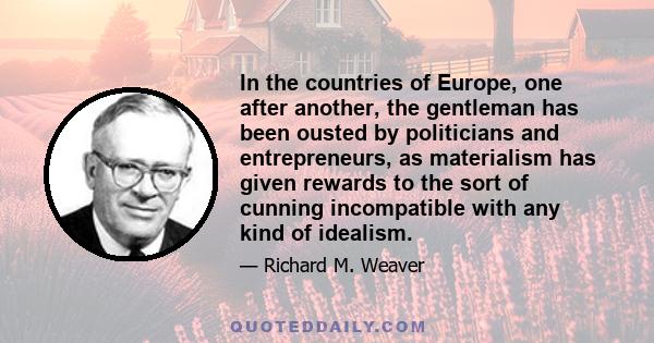 In the countries of Europe, one after another, the gentleman has been ousted by politicians and entrepreneurs, as materialism has given rewards to the sort of cunning incompatible with any kind of idealism.