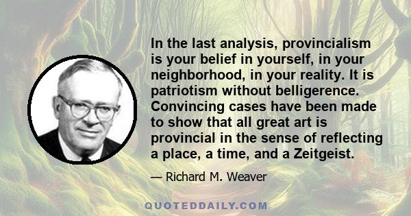 In the last analysis, provincialism is your belief in yourself, in your neighborhood, in your reality. It is patriotism without belligerence. Convincing cases have been made to show that all great art is provincial in