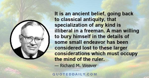 It is an ancient belief, going back to classical antiquity, that specialization of any kind is illiberal in a freeman. A man willing to bury himself in the details of some small endeavor has been considered lost to