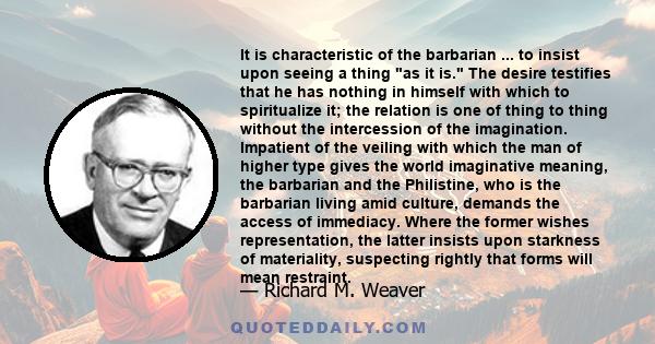 It is characteristic of the barbarian ... to insist upon seeing a thing as it is. The desire testifies that he has nothing in himself with which to spiritualize it; the relation is one of thing to thing without the