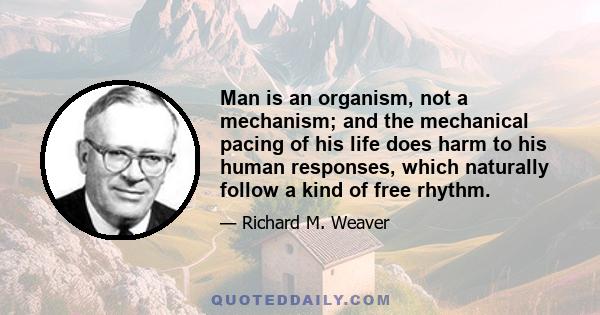 Man is an organism, not a mechanism; and the mechanical pacing of his life does harm to his human responses, which naturally follow a kind of free rhythm.