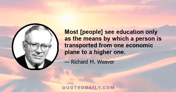 Most [people] see education only as the means by which a person is transported from one economic plane to a higher one.