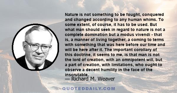 Nature is not something to be fought, conquered and changed according to any human whims. To some extent, of course, it has to be used. But what man should seek in regard to nature is not a complete domination but a