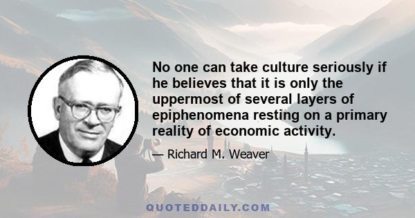 No one can take culture seriously if he believes that it is only the uppermost of several layers of epiphenomena resting on a primary reality of economic activity.