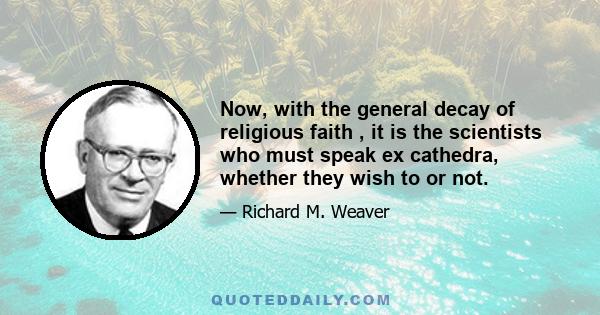 Now, with the general decay of religious faith , it is the scientists who must speak ex cathedra, whether they wish to or not.