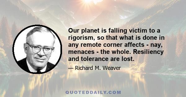 Our planet is falling victim to a rigorism, so that what is done in any remote corner affects - nay, menaces - the whole. Resiliency and tolerance are lost.