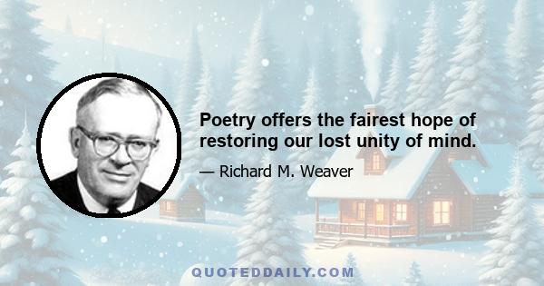 Poetry offers the fairest hope of restoring our lost unity of mind.