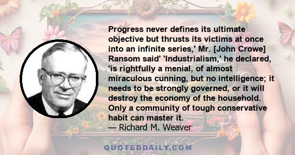 Progress never defines its ultimate objective but thrusts its victims at once into an infinite series,' Mr. [John Crowe] Ransom said' 'Industrialism,' he declared, 'is rightfully a menial, of almost miraculous cunning,