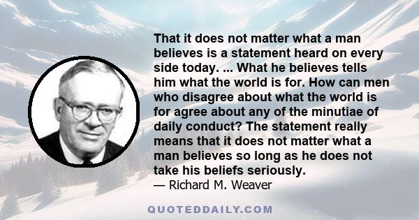 That it does not matter what a man believes is a statement heard on every side today. ... What he believes tells him what the world is for. How can men who disagree about what the world is for agree about any of the