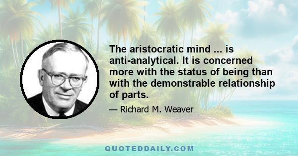 The aristocratic mind ... is anti-analytical. It is concerned more with the status of being than with the demonstrable relationship of parts.