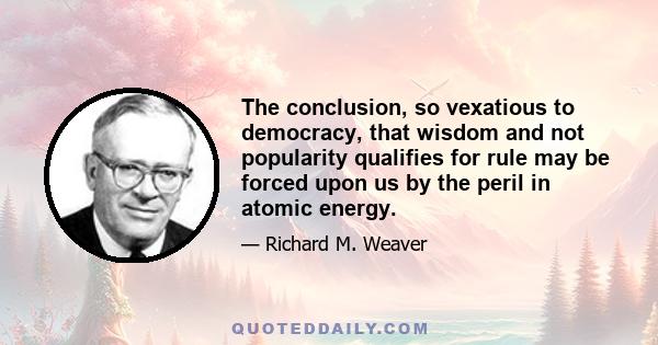 The conclusion, so vexatious to democracy, that wisdom and not popularity qualifies for rule may be forced upon us by the peril in atomic energy.