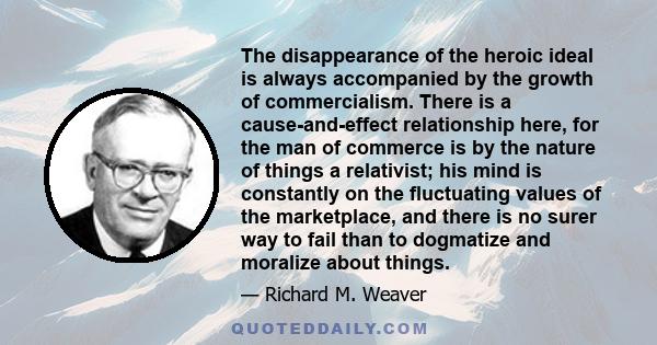 The disappearance of the heroic ideal is always accompanied by the growth of commercialism. There is a cause-and-effect relationship here, for the man of commerce is by the nature of things a relativist; his mind is