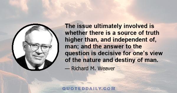 The issue ultimately involved is whether there is a source of truth higher than, and independent of, man; and the answer to the question is decisive for one’s view of the nature and destiny of man.