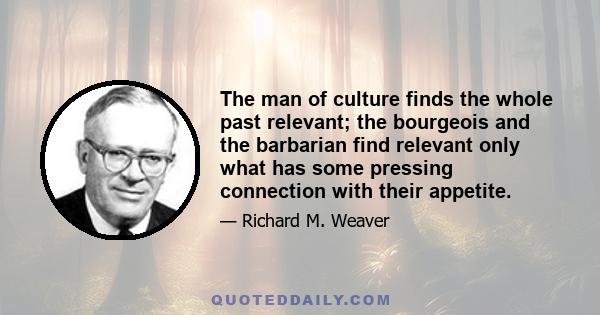 The man of culture finds the whole past relevant; the bourgeois and the barbarian find relevant only what has some pressing connection with their appetite.