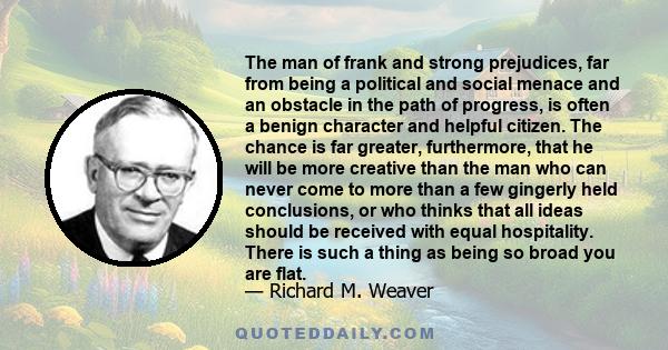 The man of frank and strong prejudices, far from being a political and social menace and an obstacle in the path of progress, is often a benign character and helpful citizen. The chance is far greater, furthermore, that 