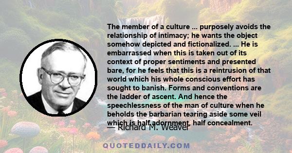 The member of a culture ... purposely avoids the relationship of intimacy; he wants the object somehow depicted and fictionalized. ... He is embarrassed when this is taken out of its context of proper sentiments and