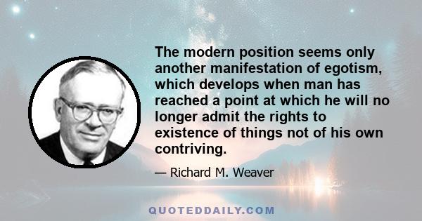 The modern position seems only another manifestation of egotism, which develops when man has reached a point at which he will no longer admit the rights to existence of things not of his own contriving.