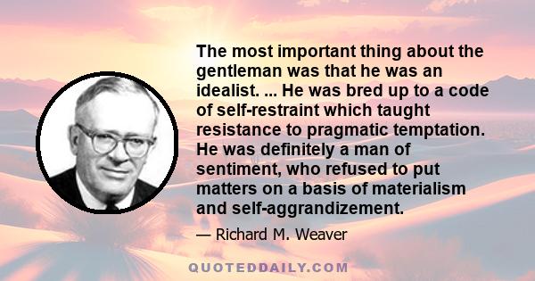 The most important thing about the gentleman was that he was an idealist. ... He was bred up to a code of self-restraint which taught resistance to pragmatic temptation. He was definitely a man of sentiment, who refused 