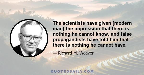 The scientists have given [modern man] the impression that there is nothing he cannot know, and false propagandists have told him that there is nothing he cannot have.