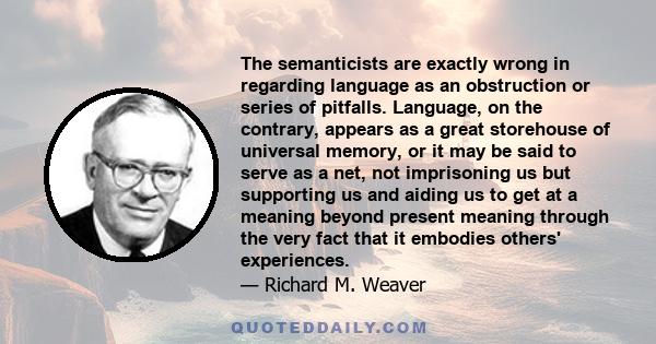 The semanticists are exactly wrong in regarding language as an obstruction or series of pitfalls. Language, on the contrary, appears as a great storehouse of universal memory, or it may be said to serve as a net, not