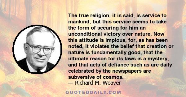 The true religion, it is said, is service to mankind; but this service seems to take the form of securing for him an unconditional victory over nature. Now this attitude is impious, for, as has been noted, it violates