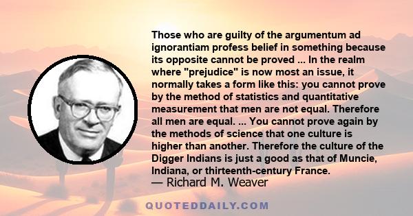 Those who are guilty of the argumentum ad ignorantiam profess belief in something because its opposite cannot be proved ... In the realm where prejudice is now most an issue, it normally takes a form like this: you