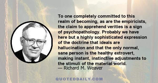 To one completely committed to this realm of becoming, as are the empiricists, the claim to apprehend verities is a sign of psychopathology. Probably we have here but a highly sophisticated expression of the doctrine