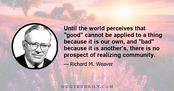 Until the world perceives that good cannot be applied to a thing because it is our own, and bad because it is another's, there is no prospect of realizing community.