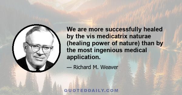 We are more successfully healed by the vis medicatrix naturae (healing power of nature) than by the most ingenious medical application.