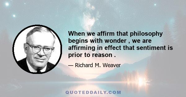 When we affirm that philosophy begins with wonder , we are affirming in effect that sentiment is prior to reason .