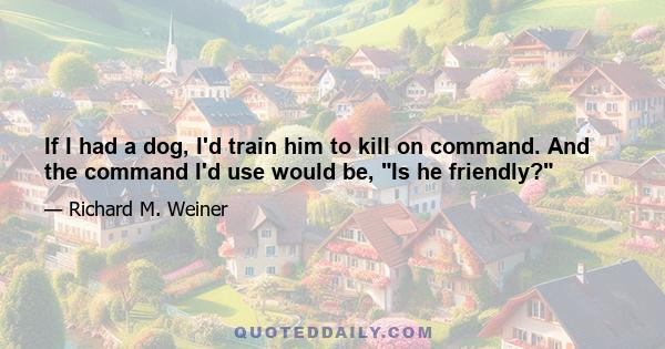 If I had a dog, I'd train him to kill on command. And the command I'd use would be, Is he friendly?