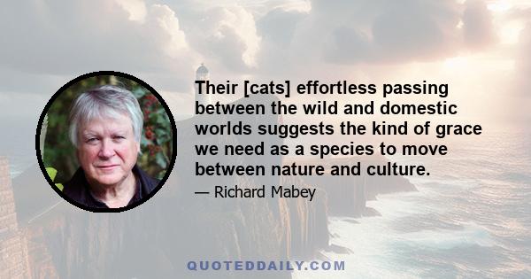 Their [cats] effortless passing between the wild and domestic worlds suggests the kind of grace we need as a species to move between nature and culture.