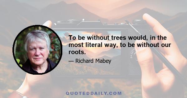 To be without trees would, in the most literal way, to be without our roots.