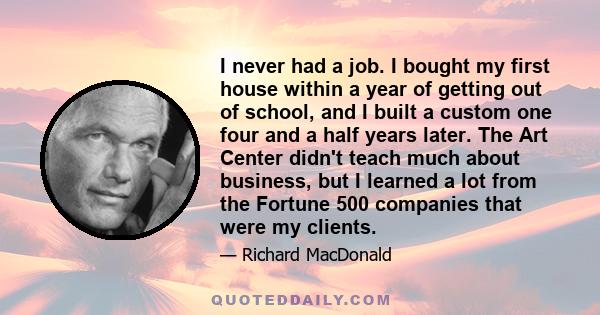 I never had a job. I bought my first house within a year of getting out of school, and I built a custom one four and a half years later. The Art Center didn't teach much about business, but I learned a lot from the