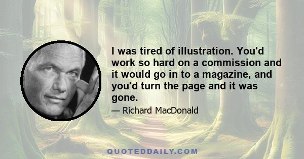 I was tired of illustration. You'd work so hard on a commission and it would go in to a magazine, and you'd turn the page and it was gone.