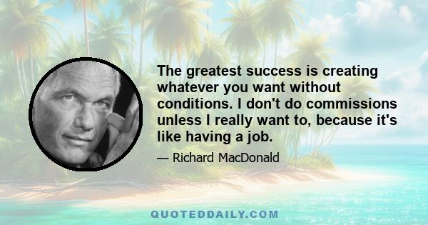 The greatest success is creating whatever you want without conditions. I don't do commissions unless I really want to, because it's like having a job.