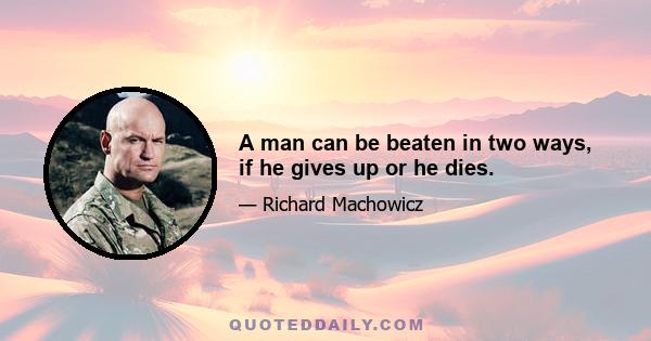 A man can be beaten in two ways, if he gives up or he dies.