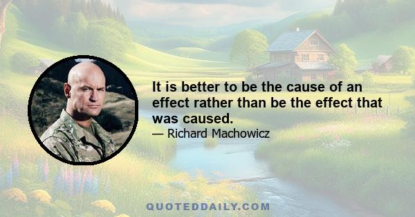 It is better to be the cause of an effect rather than be the effect that was caused.