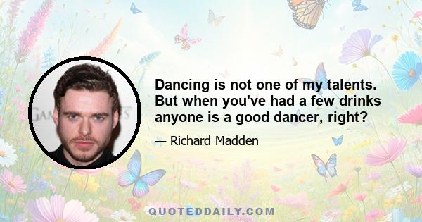 Dancing is not one of my talents. But when you've had a few drinks anyone is a good dancer, right?