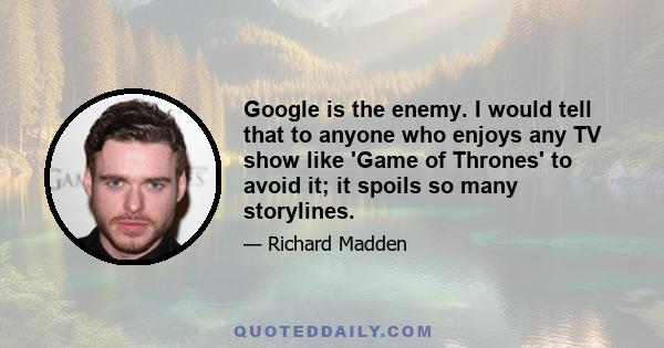 Google is the enemy. I would tell that to anyone who enjoys any TV show like 'Game of Thrones' to avoid it; it spoils so many storylines.