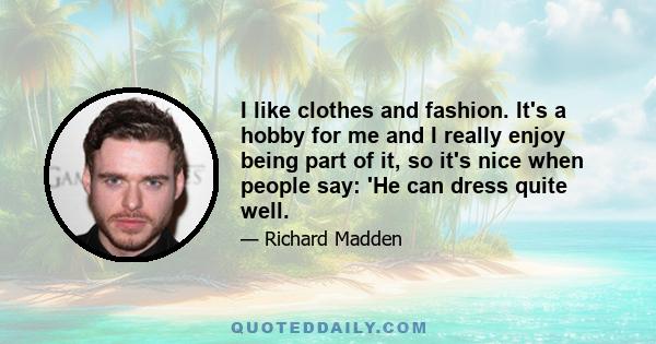 I like clothes and fashion. It's a hobby for me and I really enjoy being part of it, so it's nice when people say: 'He can dress quite well.