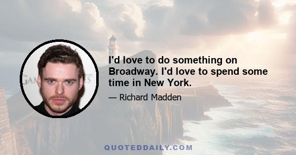 I'd love to do something on Broadway. I'd love to spend some time in New York.