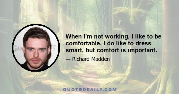 When I'm not working, I like to be comfortable. I do like to dress smart, but comfort is important.