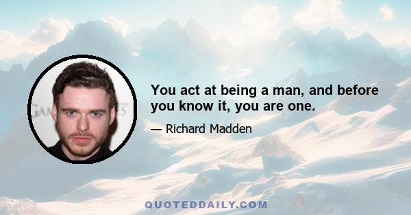 You act at being a man, and before you know it, you are one.