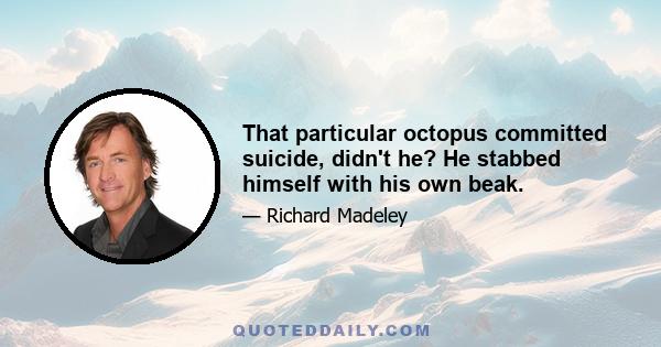 That particular octopus committed suicide, didn't he? He stabbed himself with his own beak.